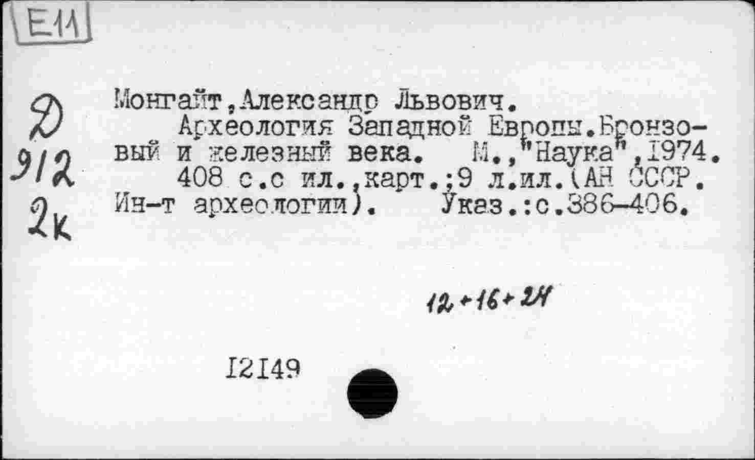 ﻿Монг айт,Алеко анлр Львович.
Археология Западной Европы.Бронзовый и железный века. М., Наука",1974.
408 с.с ил..карт.;9 л.ил.(АН СССР.
Ин-т археологии). Указ.:с.380-406.

I2I49